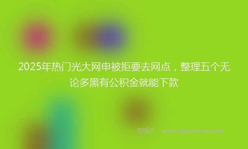 2025年热门光大网申被拒要去网点，整理五个无论多黑有公积金就能下款