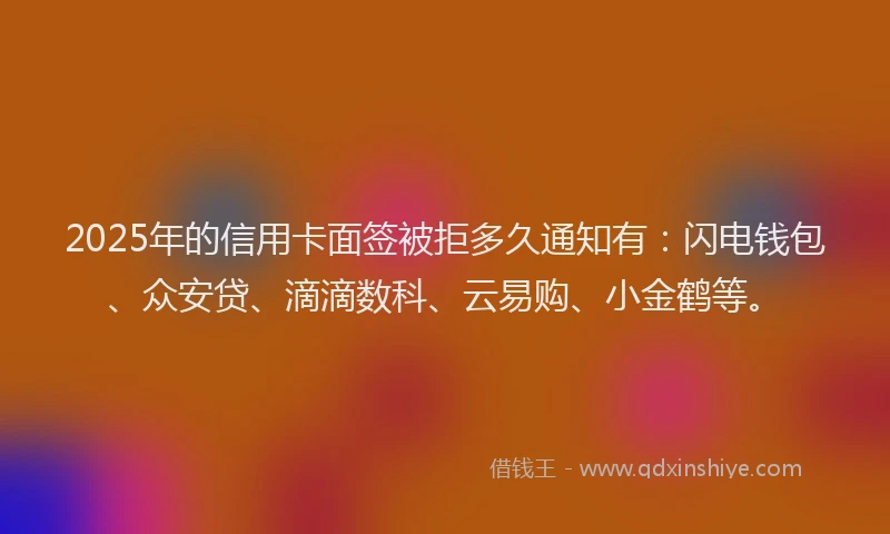 2025年的信用卡面签被拒多久通知有：闪电钱包、众安贷、滴滴数科、云易购、小金鹤等。
