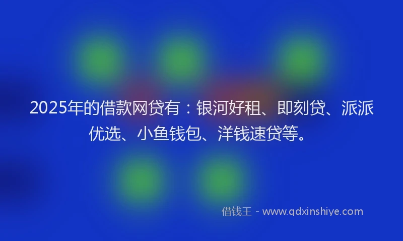 2025年的借款网贷有：银河好租、即刻贷、派派优选、小鱼钱包、洋钱速贷等。