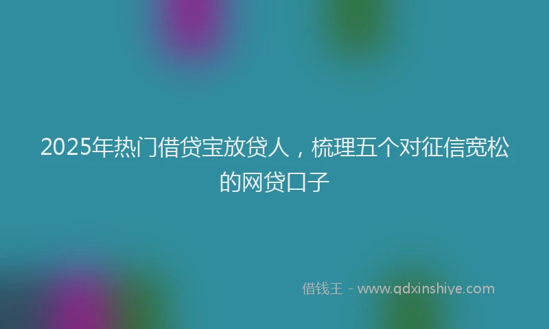 2025年热门借贷宝放贷人，梳理五个对征信宽松的网贷口子
