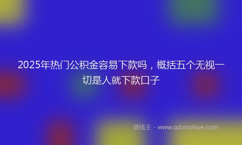 2025年热门公积金容易下款吗，概括五个无视一切是人就下款口子