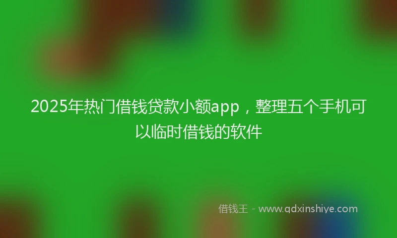 2025年热门借钱贷款小额app，整理五个手机可以临时借钱的软件