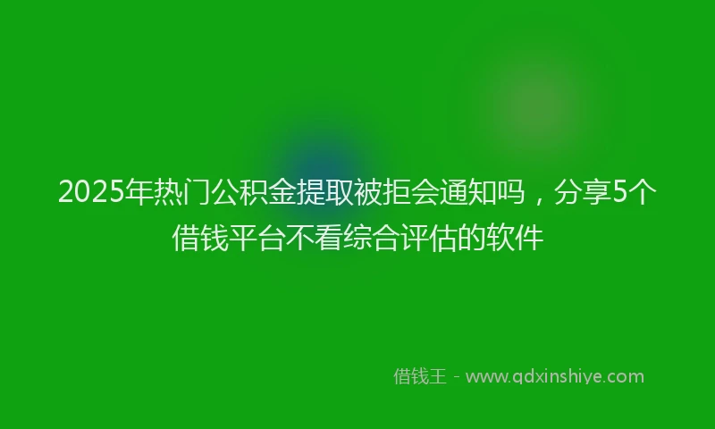 2025年热门公积金提取被拒会通知吗，分享5个借钱平台不看综合评估的软件