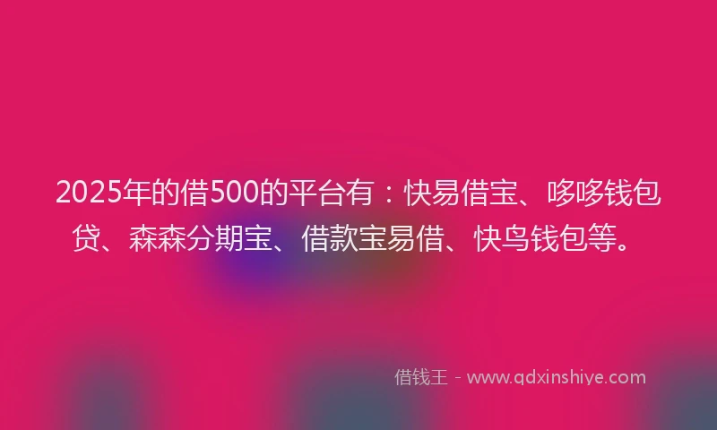 2025年的借500的平台有：快易借宝、哆哆钱包贷、森森分期宝、借款宝易借、快鸟钱包等。