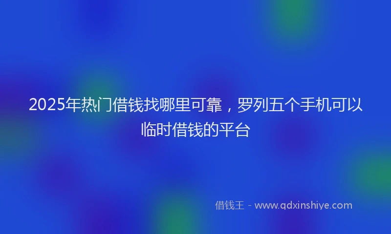 2025年热门借钱找哪里可靠，罗列五个手机可以临时借钱的平台