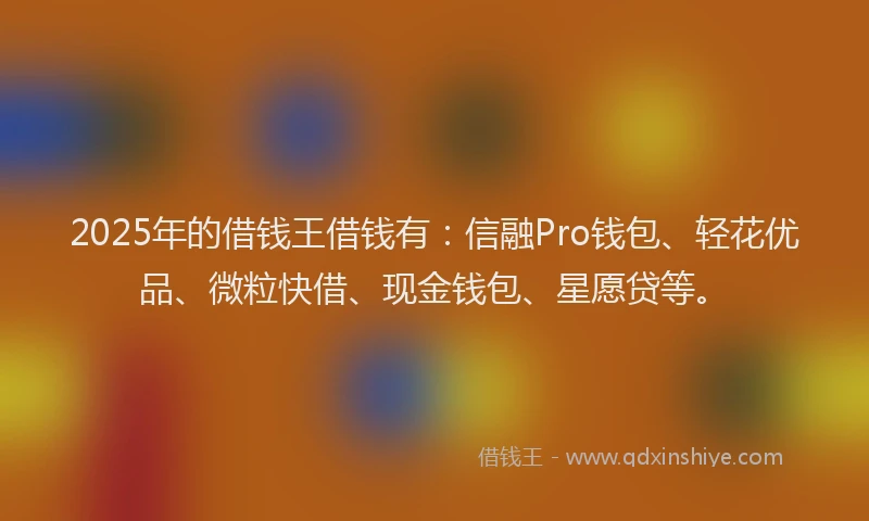 2025年的借钱王借钱有：信融Pro钱包、轻花优品、微粒快借、现金钱包、星愿贷等。
