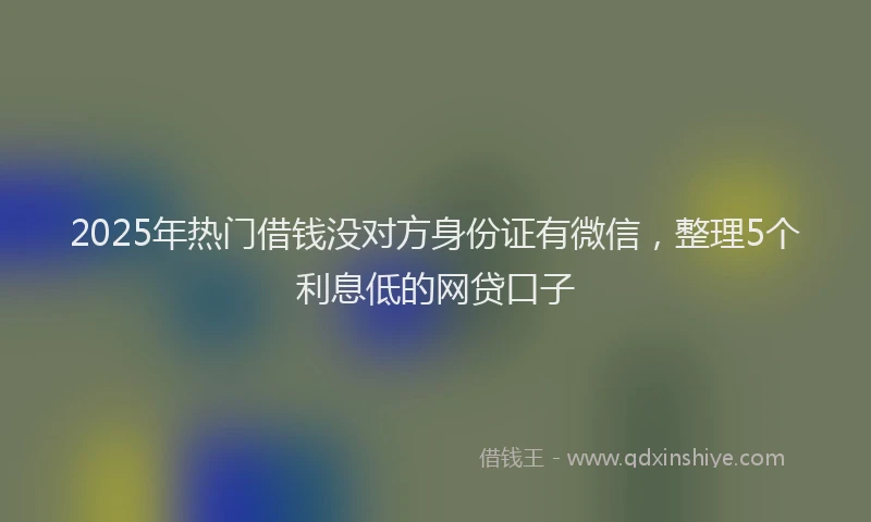 2025年热门借钱没对方身份证有微信，整理5个利息低的网贷口子