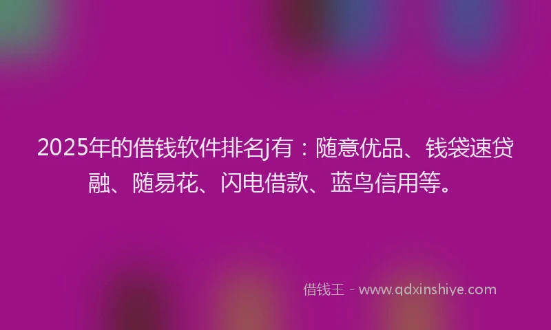 2025年的借钱软件排名j有：随意优品、钱袋速贷融、随易花、闪电借款、蓝鸟信用等。
