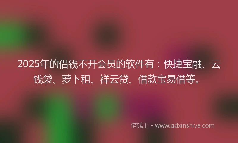 2025年的借钱不开会员的软件有：快捷宝融、云钱袋、萝卜租、祥云贷、借款宝易借等。