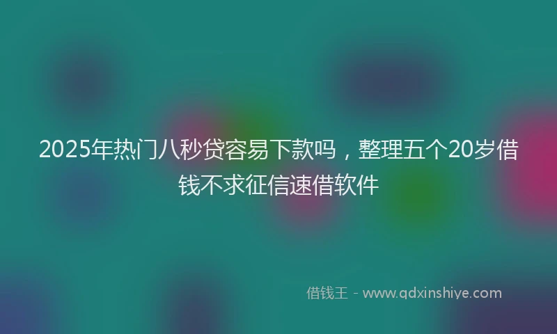 2025年热门八秒贷容易下款吗，整理五个20岁借钱不求征信速借软件
