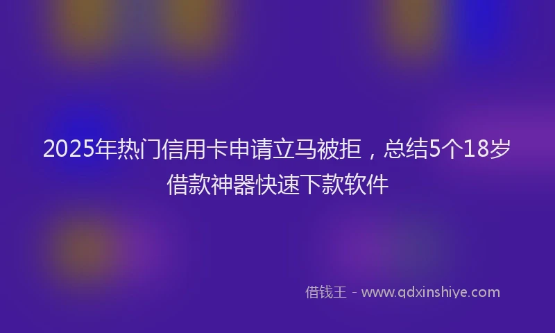 2025年热门信用卡申请立马被拒，总结5个18岁借款神器快速下款软件