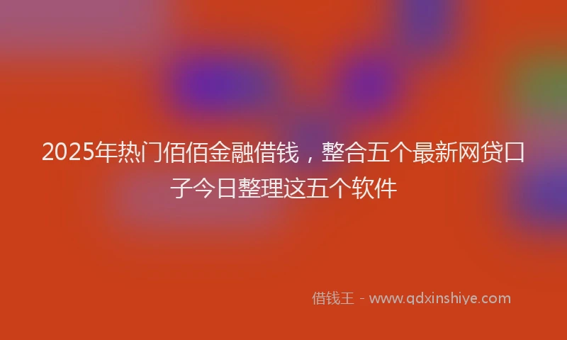 2025年热门佰佰金融借钱，整合五个最新网贷口子今日整理这五个软件