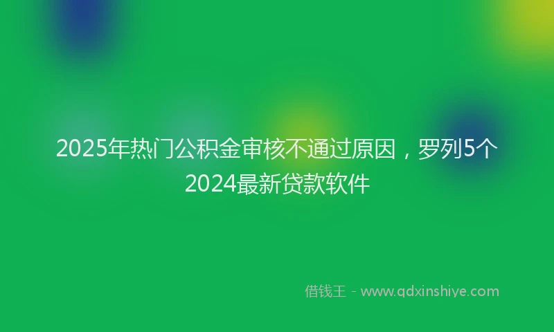 2025年热门公积金审核不通过原因，罗列5个2024最新贷款软件