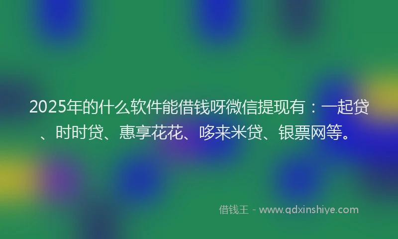 2025年的什么软件能借钱呀微信提现有：一起贷、时时贷、惠享花花、哆来米贷、银票网等。
