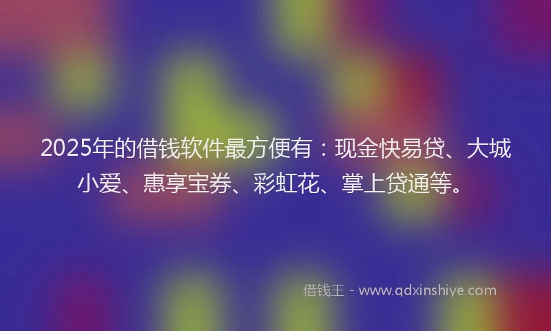 2025年的借钱软件最方便有：现金快易贷、大城小爱、惠享宝券、彩虹花、掌上贷通等。