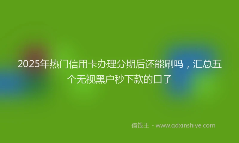 2025年热门信用卡办理分期后还能刷吗，汇总五个无视黑户秒下款的口子