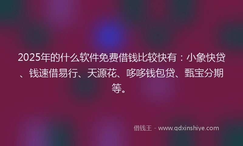 2025年的什么软件免费借钱比较快有：小象快贷、钱速借易行、天源花、哆哆钱包贷、甄宝分期等。