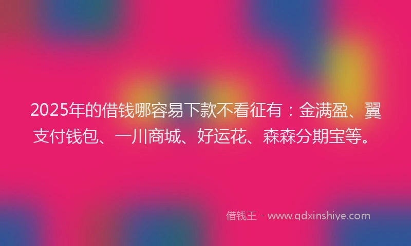 2025年的借钱哪容易下款不看征有：金满盈、翼支付钱包、一川商城、好运花、森森分期宝等。