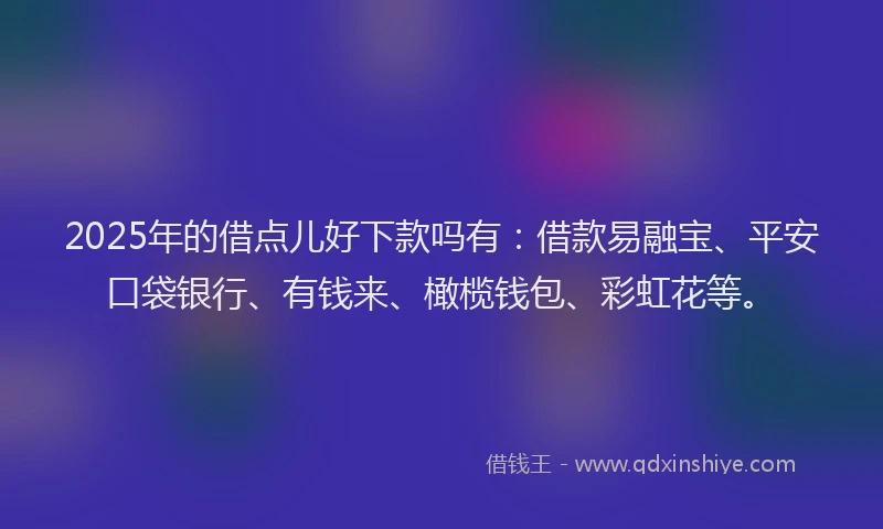 2025年的借点儿好下款吗有：借款易融宝、平安口袋银行、有钱来、橄榄钱包、彩虹花等。