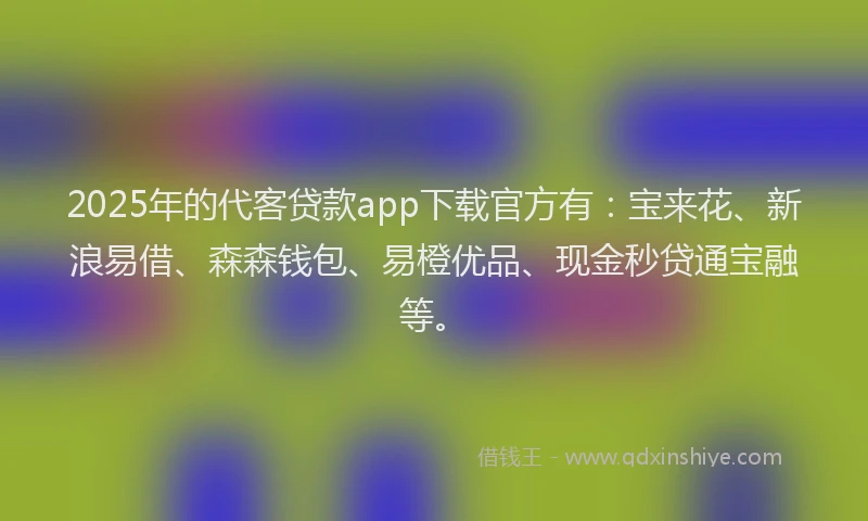 2025年的代客贷款app下载官方有：宝来花、新浪易借、森森钱包、易橙优品、现金秒贷通宝融等。
