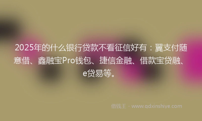 2025年的什么银行贷款不看征信好有：翼支付随意借、鑫融宝Pro钱包、捷信金融、借款宝贷融、e贷易等。