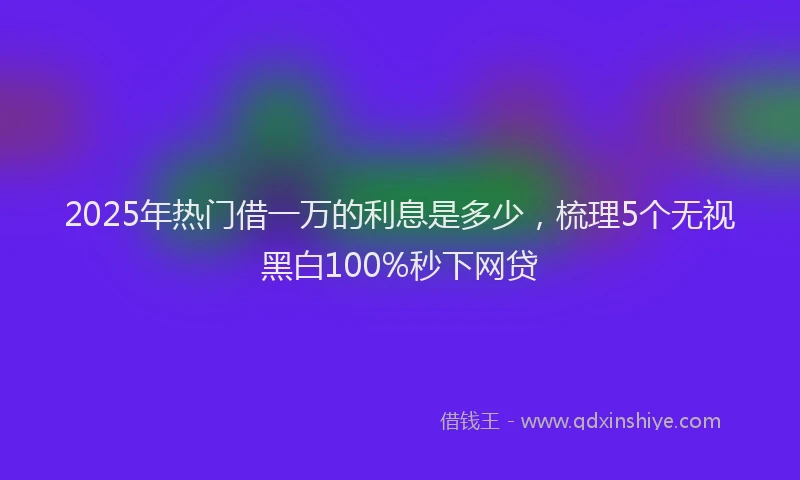 2025年热门借一万的利息是多少，梳理5个无视黑白100%秒下网贷
