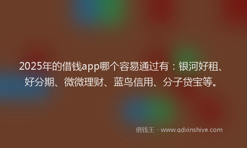 2025年的借钱app哪个容易通过有：银河好租、好分期、微微理财、蓝鸟信用、分子贷宝等。