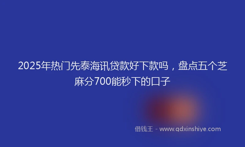 2025年热门先泰海讯贷款好下款吗，盘点五个芝麻分700能秒下的口子