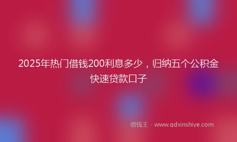 2025年热门借钱200利息多少，归纳五个公积金快速贷款口子