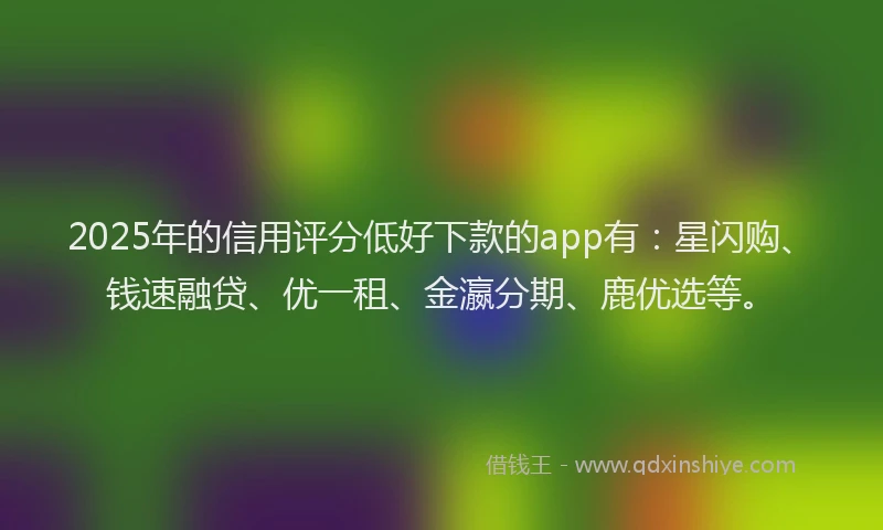 2025年的信用评分低好下款的app有:星闪购、钱速融贷、优一租、金瀛分期、鹿优选等。