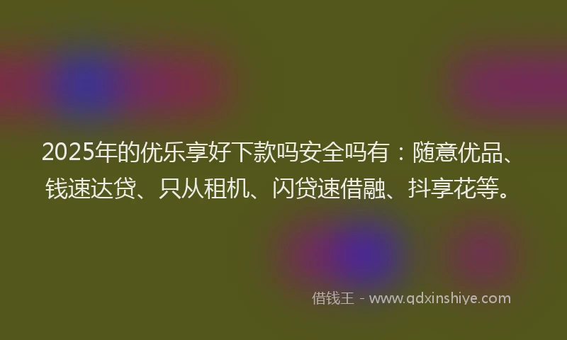 2025年的优乐享好下款吗安全吗有：随意优品、钱速达贷、只从租机、闪贷速借融、抖享花等。