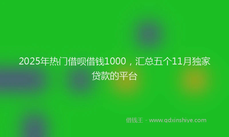 2025年热门借呗借钱1000，汇总五个11月独家贷款的平台