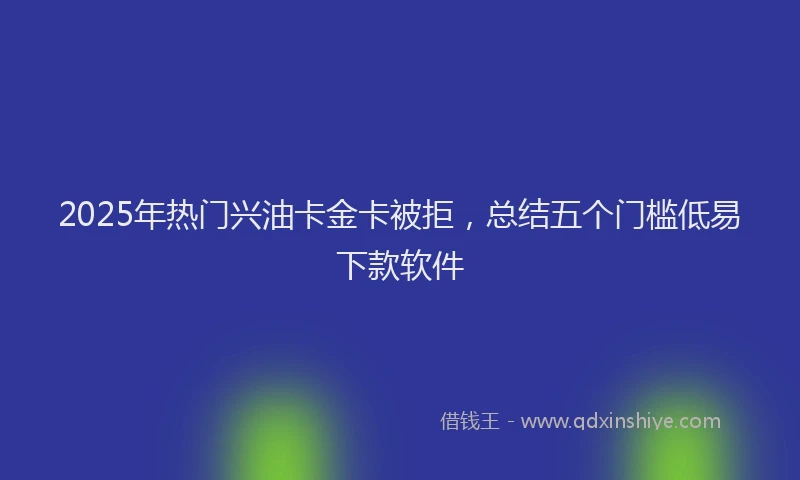 2025年热门兴油卡金卡被拒，总结五个门槛低易下款软件