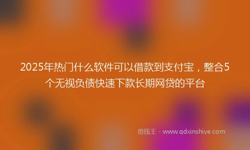 2025年热门什么软件可以借款到支付宝，整合5个无视负债快速下款长期网贷的平台