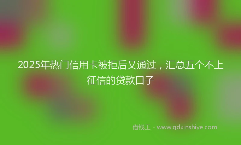 2025年热门信用卡被拒后又通过，汇总五个不上征信的贷款口子