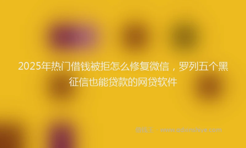 2025年热门借钱被拒怎么修复微信，罗列五个黑征信也能贷款的网贷软件