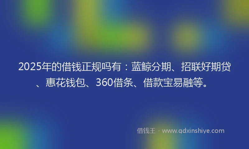2025年的借钱正规吗有：蓝鲸分期、招联好期贷、惠花钱包、360借条、借款宝易融等。