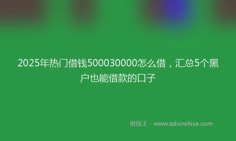 2025年热门借钱500030000怎么借，汇总5个黑户也能借款的口子