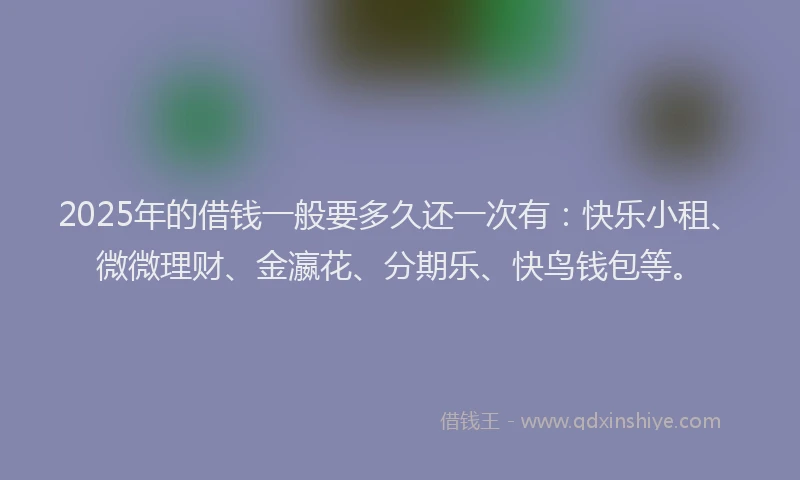 2025年的借钱一般要多久还一次有：快乐小租、微微理财、金瀛花、分期乐、快鸟钱包等。