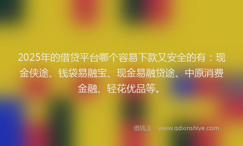 2025年的借贷平台哪个容易下款又安全的有：现金侠途、钱袋易融宝、现金易融贷途、中原消费金融、轻花优品等。