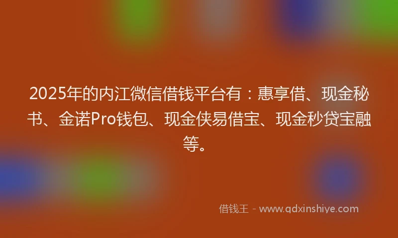 2025年的内江微信借钱平台有：惠享借、现金秘书、金诺Pro钱包、现金侠易借宝、现金秒贷宝融等。