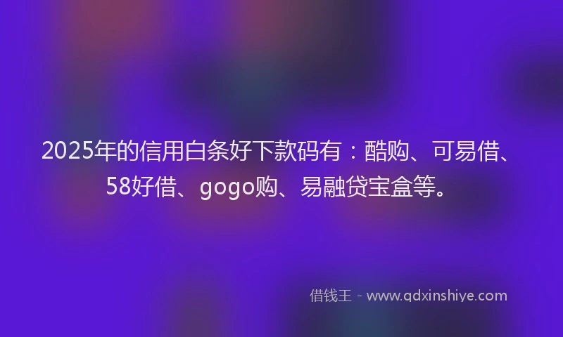 2025年的信用白条好下款码有：酷购、可易借、58好借、gogo购、易融贷宝盒等。