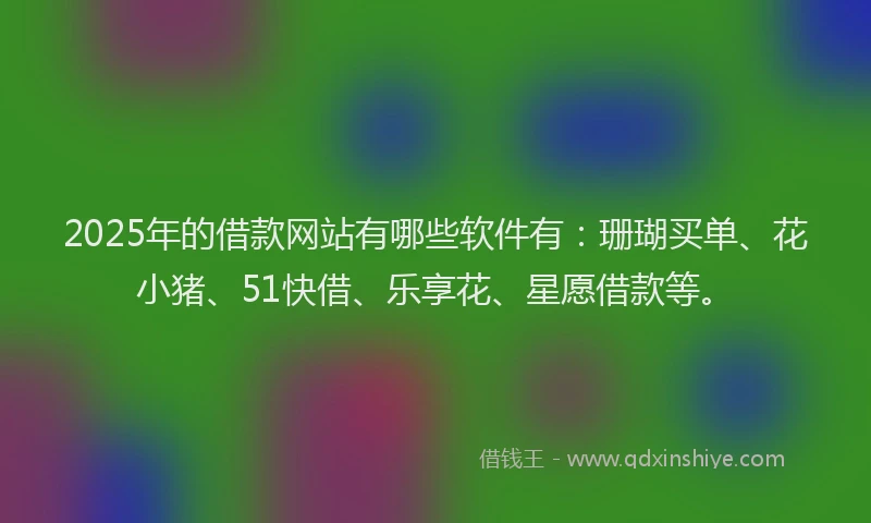 2025年的借款网站有哪些软件有:珊瑚买单、花小猪、51快借、乐享花、星愿借款等。