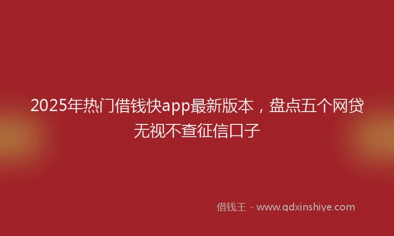 2025年热门借钱快app最新版本，盘点五个网贷无视不查征信口子