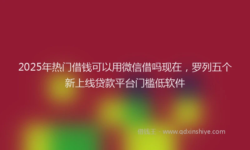 2025年热门借钱可以用微信借吗现在，罗列五个新上线贷款平台门槛低软件