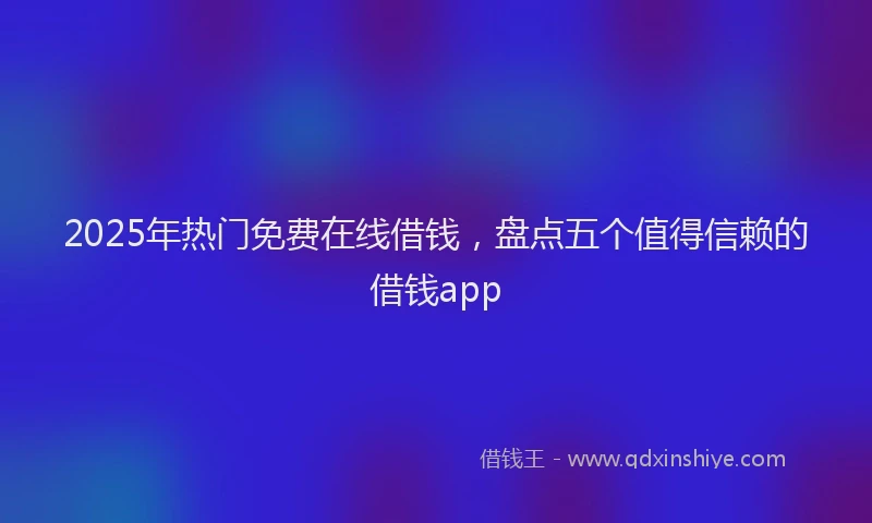 2025年热门免费在线借钱，盘点五个值得信赖的借钱app