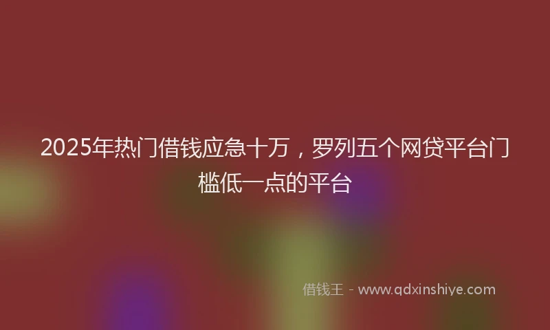 2025年热门借钱应急十万，罗列五个网贷平台门槛低一点的平台