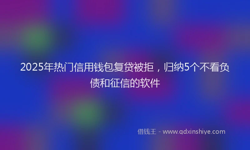 2025年热门信用钱包复贷被拒，归纳5个不看负债和征信的软件