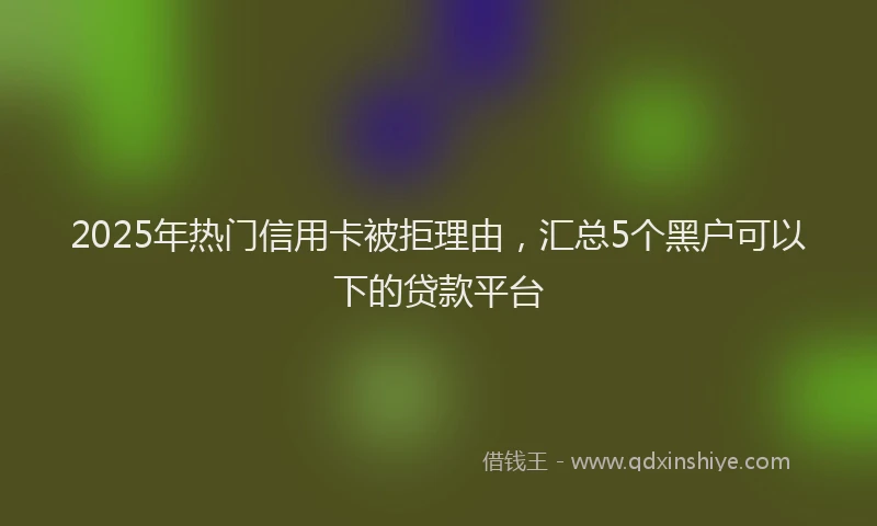 2025年热门信用卡被拒理由，汇总5个黑户可以下的贷款平台