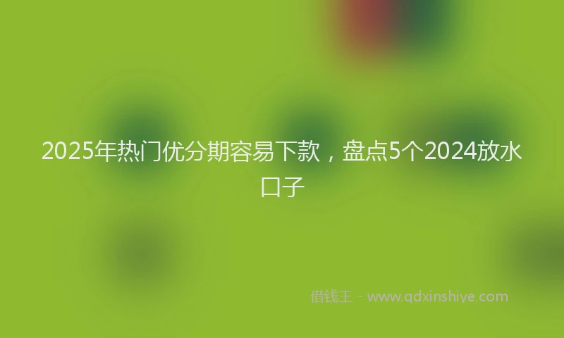 2025年热门优分期容易下款，盘点5个2024放水口子